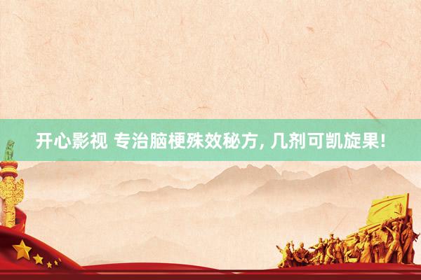开心影视 专治脑梗殊效秘方, 几剂可凯旋果!