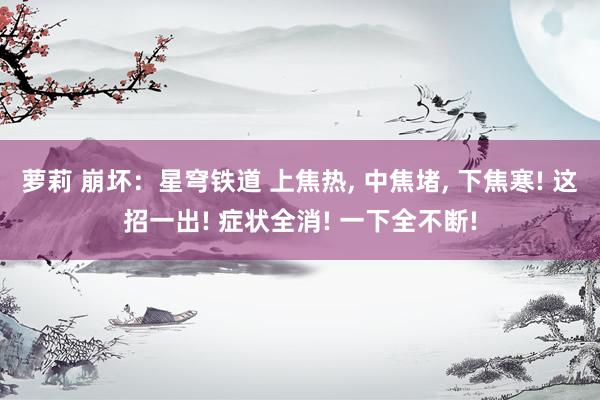 萝莉 崩坏：星穹铁道 上焦热, 中焦堵, 下焦寒! 这招一出! 症状全消! 一下全不断!