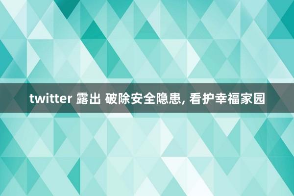 twitter 露出 破除安全隐患, 看护幸福家园