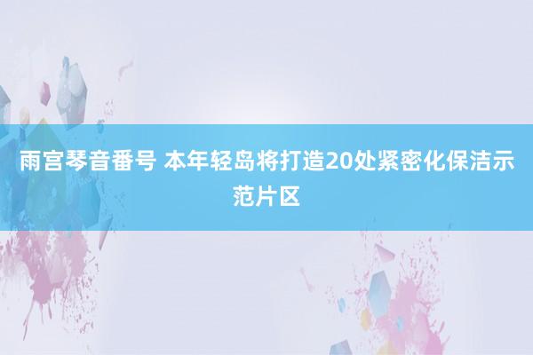 雨宫琴音番号 本年轻岛将打造20处紧密化保洁示范片区