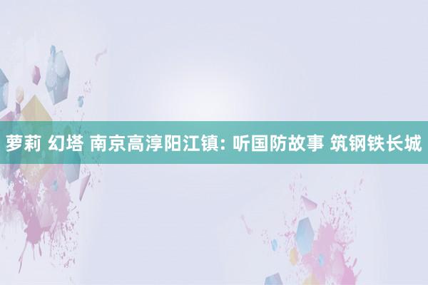萝莉 幻塔 南京高淳阳江镇: 听国防故事 筑钢铁长城