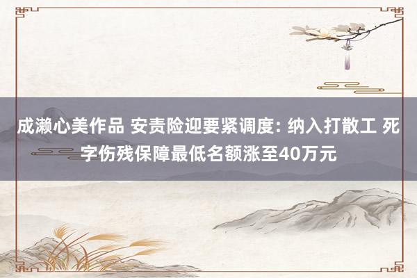 成濑心美作品 安责险迎要紧调度: 纳入打散工 死字伤残保障最低名额涨至40万元