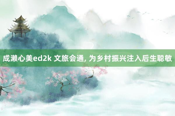成濑心美ed2k 文旅会通, 为乡村振兴注入后生聪敏