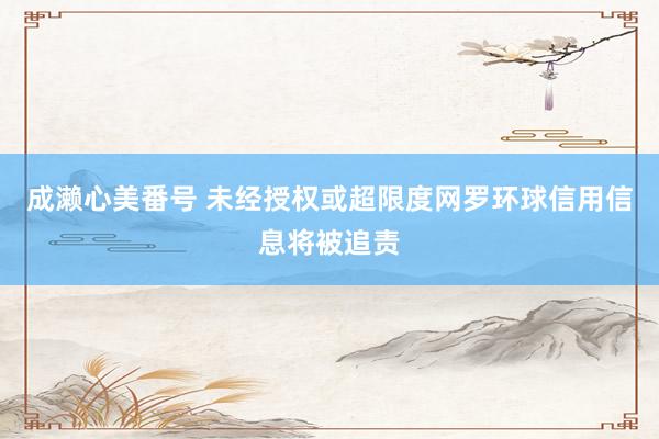 成濑心美番号 未经授权或超限度网罗环球信用信息将被追责