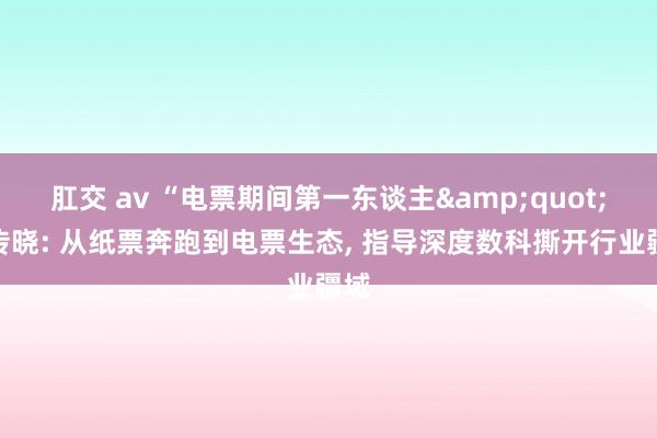 肛交 av “电票期间第一东谈主&quot;全传晓: 从纸票奔跑到电票生态, 指导深度数科撕开行业疆域