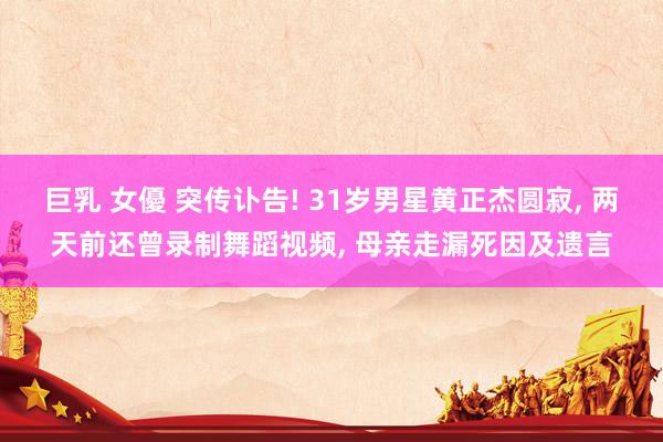 巨乳 女優 突传讣告! 31岁男星黄正杰圆寂, 两天前还曾录制舞蹈视频, 母亲走漏死因及遗言