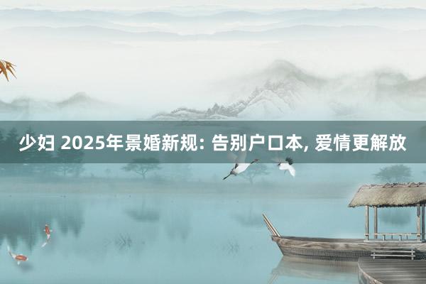 少妇 2025年景婚新规: 告别户口本, 爱情更解放