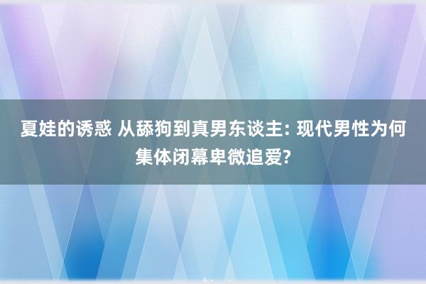 夏娃的诱惑 从舔狗到真男东谈主: 现代男性为何集体闭幕卑微追爱?