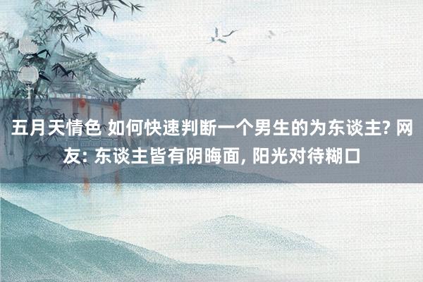 五月天情色 如何快速判断一个男生的为东谈主? 网友: 东谈主皆有阴晦面, 阳光对待糊口