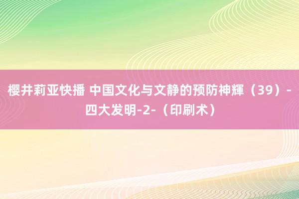 樱井莉亚快播 中国文化与文静的预防神輝（39）-四大发明-2-（印刷术）