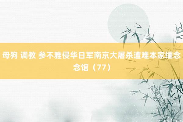 母狗 调教 参不雅侵华日军南京大屠杀遭难本家缅念念馆（77）