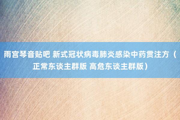 雨宫琴音贴吧 新式冠状病毒肺炎感染中药贯注方（正常东谈主群版 高危东谈主群版）
