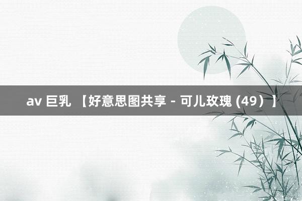 av 巨乳 【好意思图共享 - 可儿玫瑰 (49）】