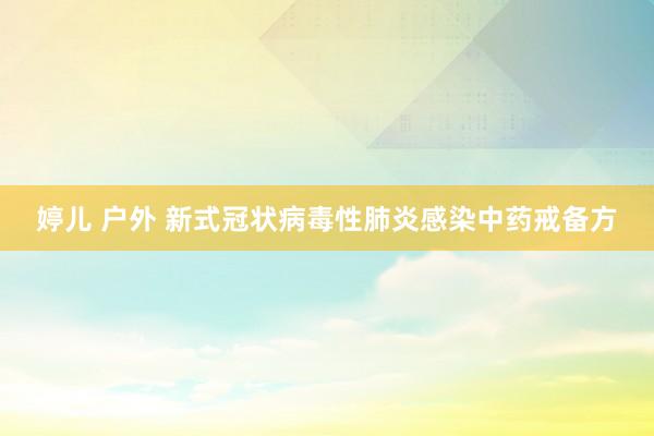 婷儿 户外 新式冠状病毒性肺炎感染中药戒备方