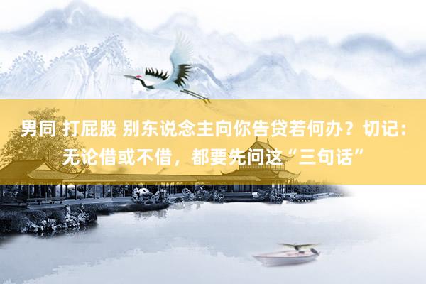 男同 打屁股 别东说念主向你告贷若何办？切记：无论借或不借，都要先问这“三句话”