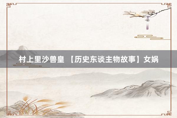 村上里沙兽皇 【历史东谈主物故事】女娲