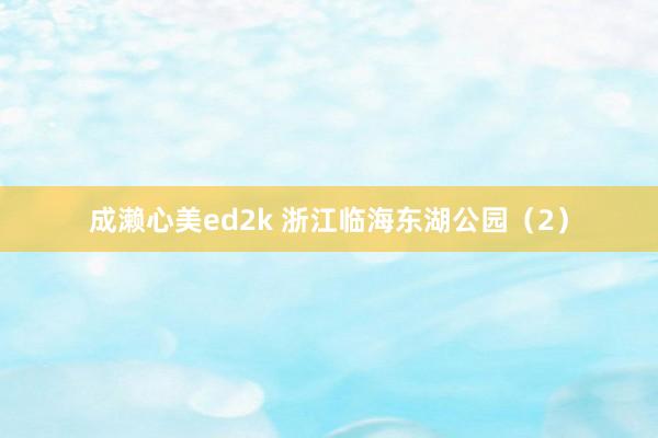 成濑心美ed2k 浙江临海东湖公园（2）
