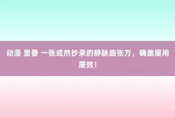 动漫 里番 一张或然抄录的静脉曲张方，确凿屡用屡效！