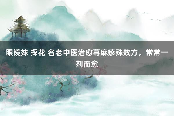 眼镜妹 探花 名老中医治愈荨麻疹殊效方，常常一剂而愈