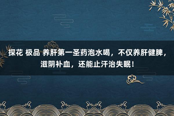 探花 极品 养肝第一圣药泡水喝，不仅养肝健脾，滋阴补血，还能止汗治失眠！
