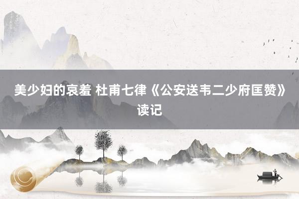 美少妇的哀羞 杜甫七律《公安送韦二少府匡赞》读记