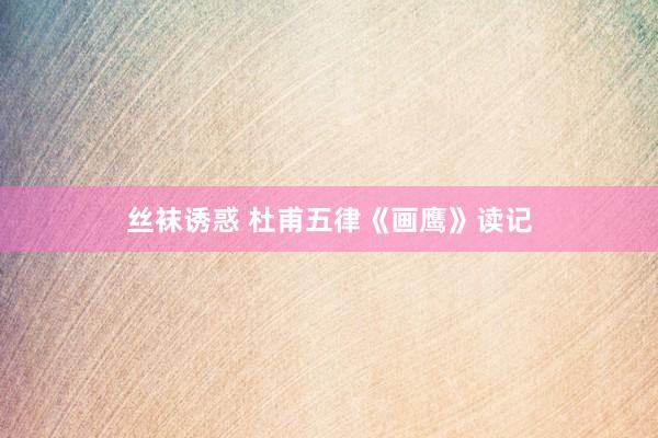 丝袜诱惑 杜甫五律《画鹰》读记
