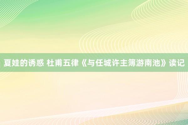 夏娃的诱惑 杜甫五律《与任城许主簿游南池》读记