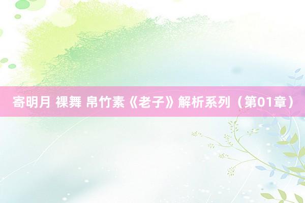 寄明月 裸舞 帛竹素《老子》解析系列（第01章）