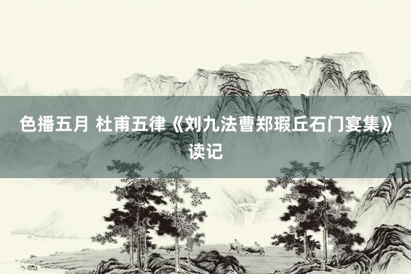 色播五月 杜甫五律《刘九法曹郑瑕丘石门宴集》读记