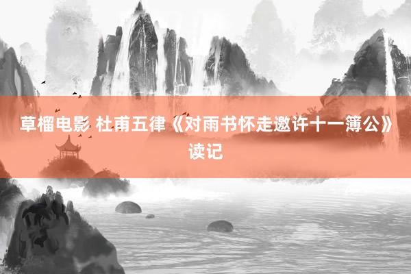 草榴电影 杜甫五律《对雨书怀走邀许十一簿公》读记