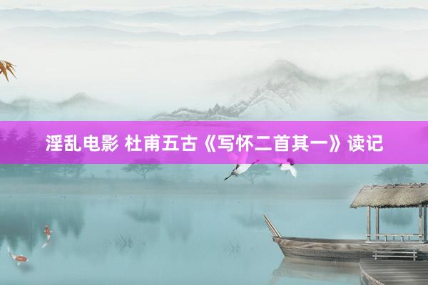 淫乱电影 杜甫五古《写怀二首其一》读记