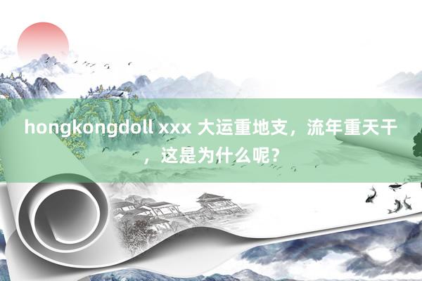 hongkongdoll xxx 大运重地支，流年重天干，这是为什么呢？