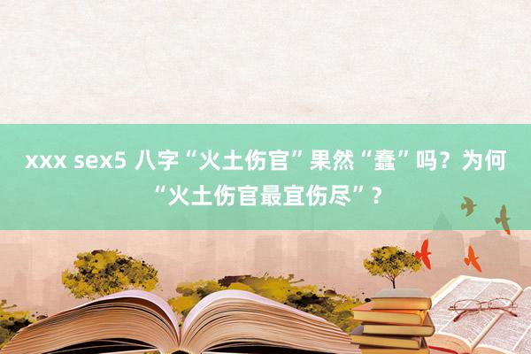 xxx sex5 八字“火土伤官”果然“蠢”吗？为何“火土伤官最宜伤尽”？