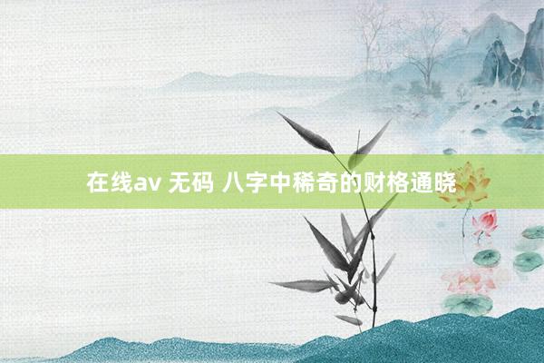 在线av 无码 八字中稀奇的财格通晓