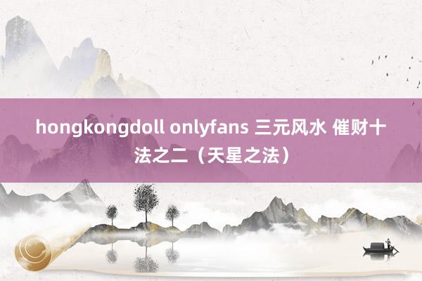 hongkongdoll onlyfans 三元风水 催财十法之二（天星之法）