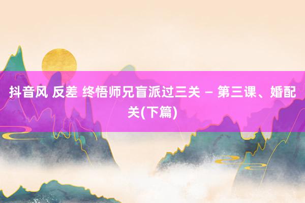 抖音风 反差 终悟师兄盲派过三关 — 第三课、婚配关(下篇)