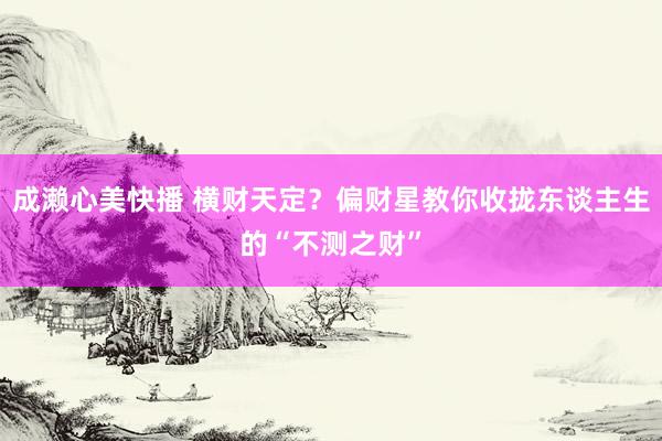 成濑心美快播 横财天定？偏财星教你收拢东谈主生的“不测之财”