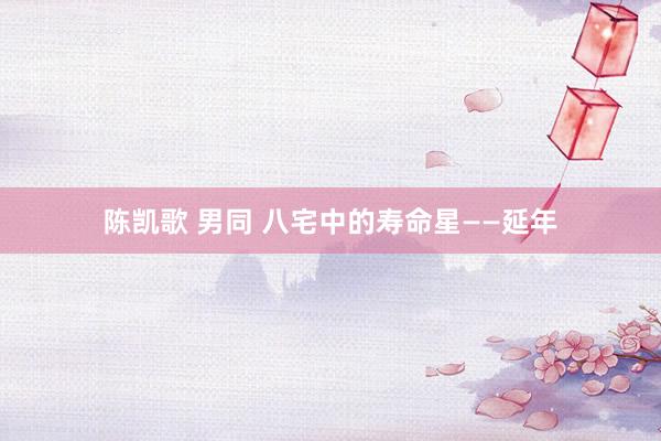 陈凯歌 男同 八宅中的寿命星——延年
