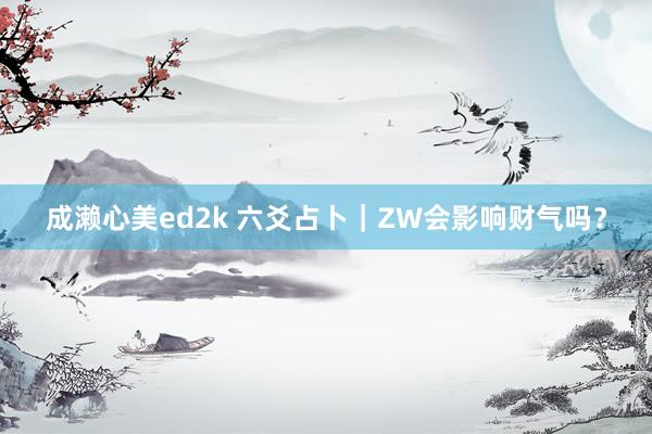 成濑心美ed2k 六爻占卜｜ZW会影响财气吗？
