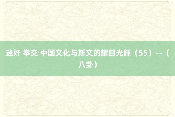 迷奸 拳交 中国文化与斯文的耀目光輝（55）--（八卦）