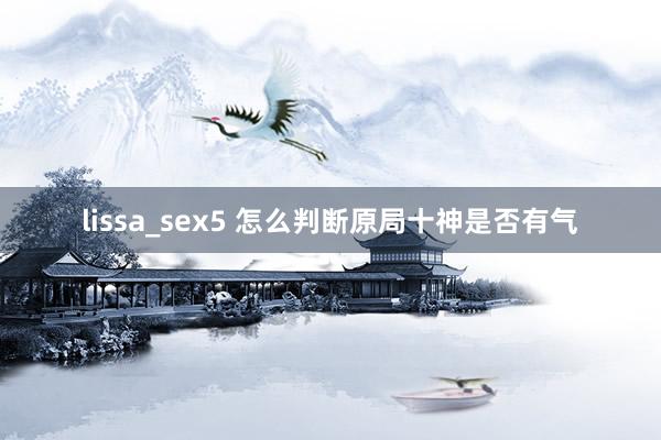 lissa_sex5 怎么判断原局十神是否有气
