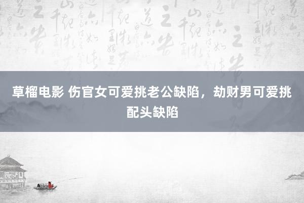 草榴电影 伤官女可爱挑老公缺陷，劫财男可爱挑配头缺陷
