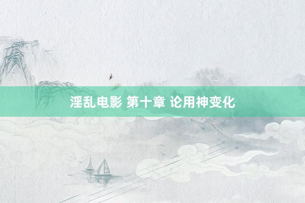 淫乱电影 第十章 论用神变化