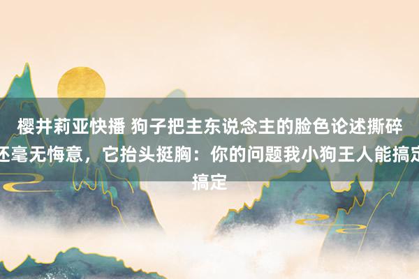 樱井莉亚快播 狗子把主东说念主的脸色论述撕碎还毫无悔意，它抬头挺胸：你的问题我小狗王人能搞定