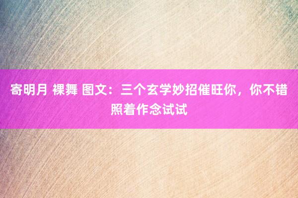 寄明月 裸舞 图文：三个玄学妙招催旺你，你不错照着作念试试