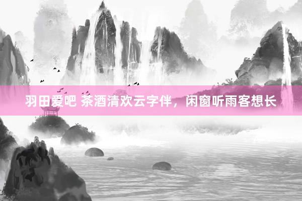 羽田爱吧 茶酒清欢云字伴，闲窗听雨客想长