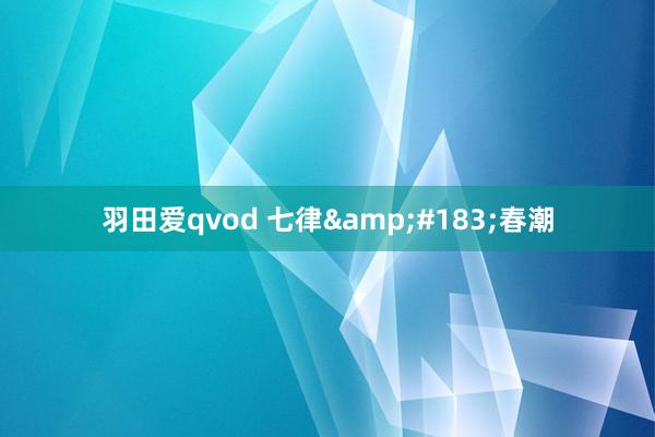 羽田爱qvod 七律&#183;春潮