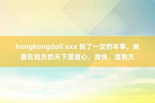 hongkongdoll xxx 到了一定的年事，就要在我方的天下里渡心，渡情，渡我方