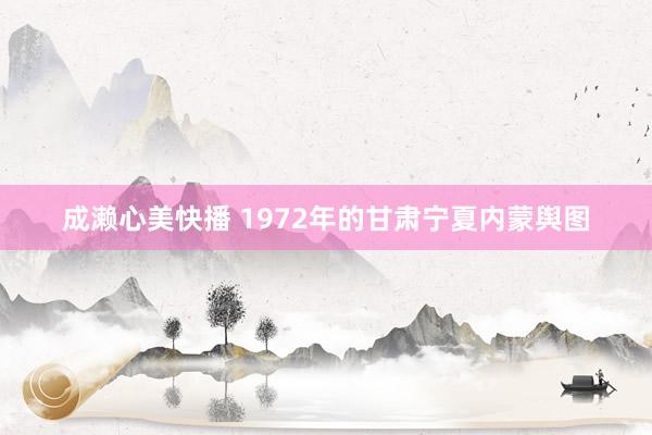 成濑心美快播 1972年的甘肃宁夏内蒙舆图