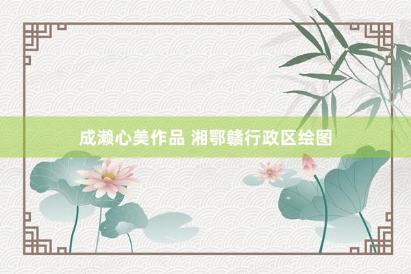 成濑心美作品 湘鄂赣行政区绘图